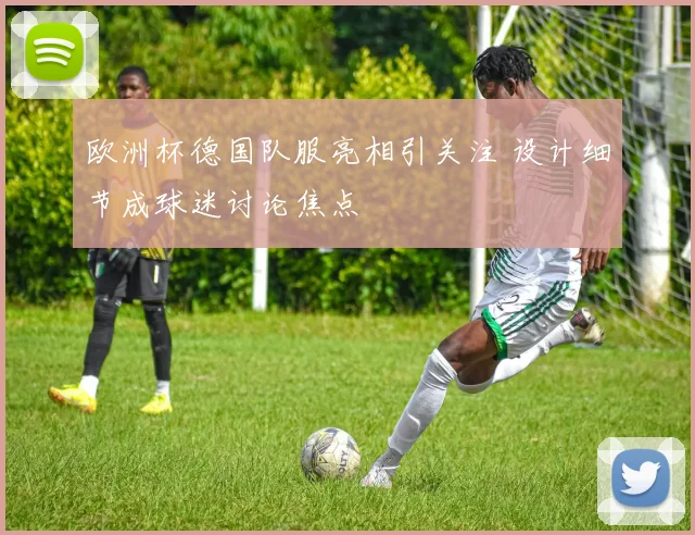 欧洲杯德国队服亮相引关注 设计细节成球迷讨论焦点