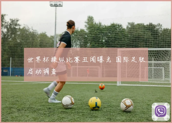 世界杯操纵比赛丑闻曝光 国际足联启动调查