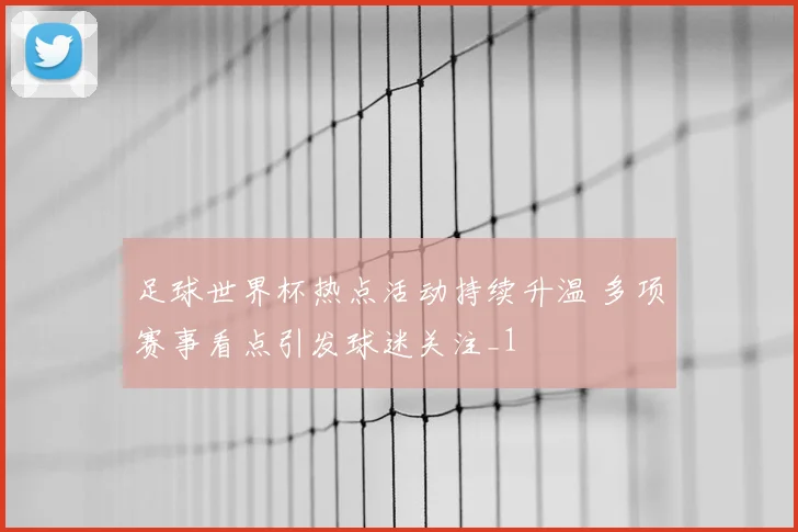 足球世界杯热点活动持续升温 多项赛事看点引发球迷关注_1