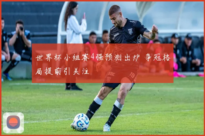 世界杯小组赛4强预测出炉 争冠格局提前引关注