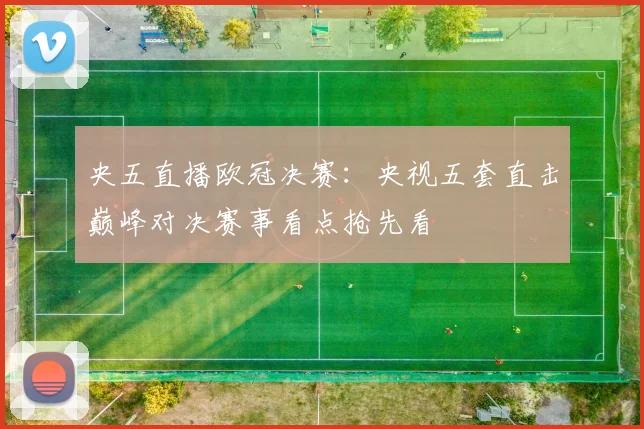 央五直播欧冠决赛：央视五套直击巅峰对决赛事看点抢先看