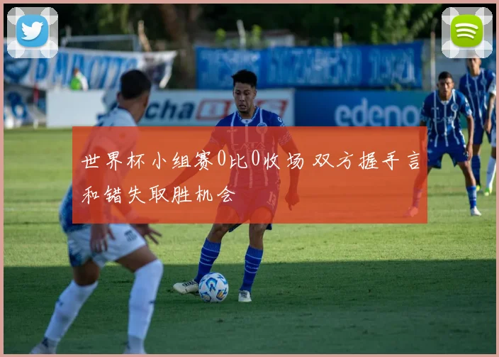 世界杯小组赛0比0收场 双方握手言和错失取胜机会