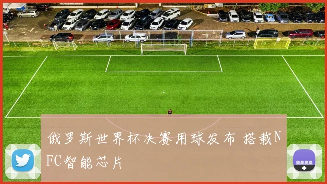 俄罗斯世界杯决赛用球发布 搭载NFC智能芯片