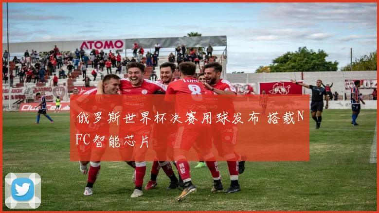 俄罗斯世界杯决赛用球发布 搭载NFC智能芯片