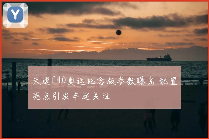 天逸f40奥运纪念版参数曝光 配置亮点引发车迷关注