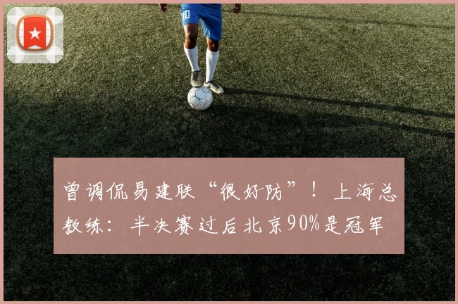 曾调侃易建联“很好防”！上海总教练：半决赛过后北京90%是冠军