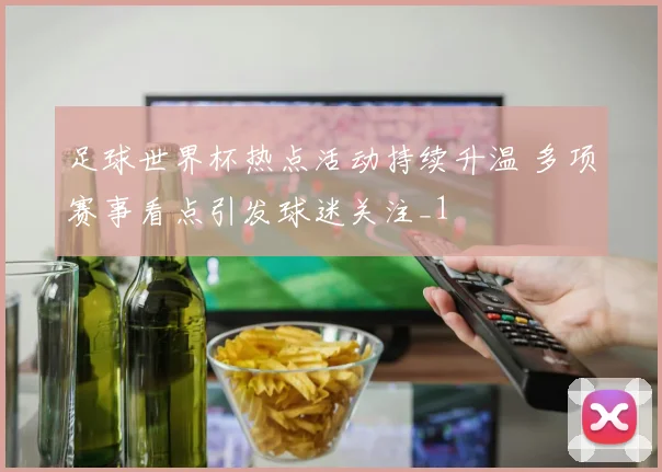 足球世界杯热点活动持续升温 多项赛事看点引发球迷关注_1