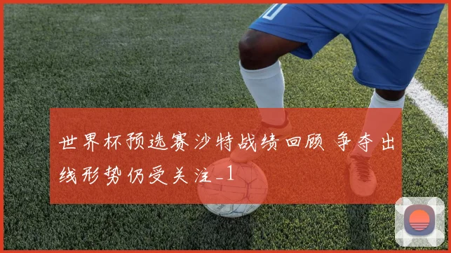 世界杯预选赛沙特战绩回顾 争夺出线形势仍受关注_1