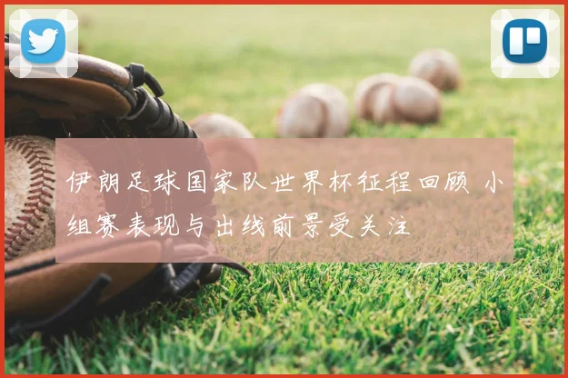 伊朗足球国家队世界杯征程回顾 小组赛表现与出线前景受关注