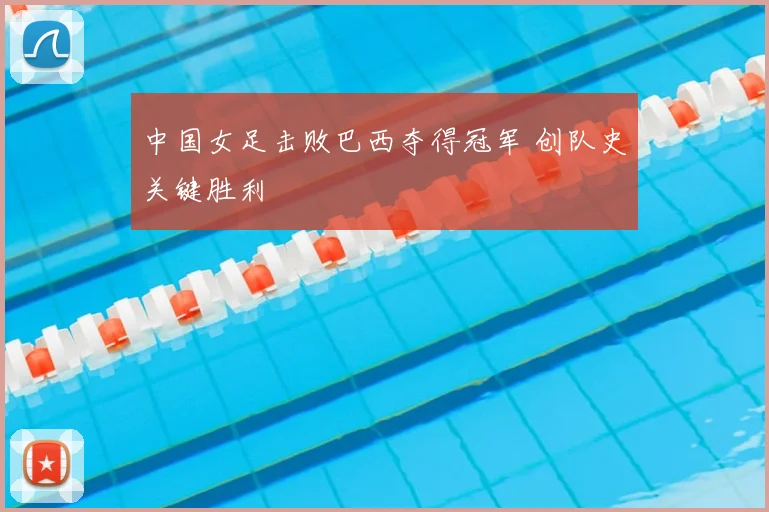 中国女足击败巴西夺得冠军 创队史关键胜利