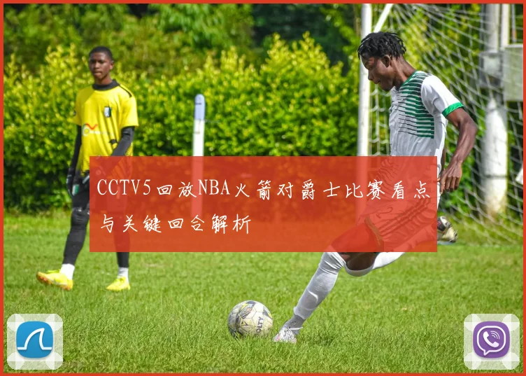 CCTV5回放NBA火箭对爵士比赛看点与关键回合解析