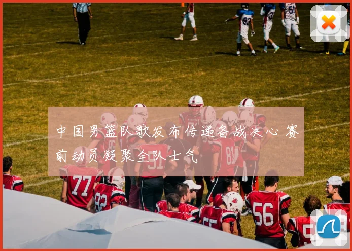 中国男篮队歌发布传递备战决心 赛前动员凝聚全队士气