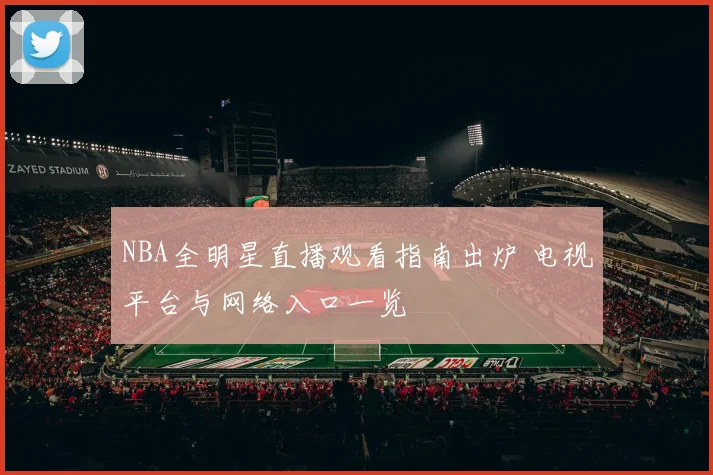 NBA全明星直播观看指南出炉 电视平台与网络入口一览