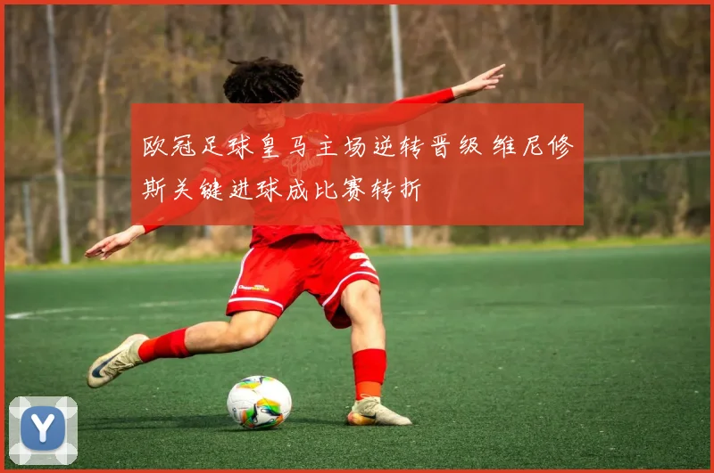 欧冠足球皇马主场逆转晋级 维尼修斯关键进球成比赛转折