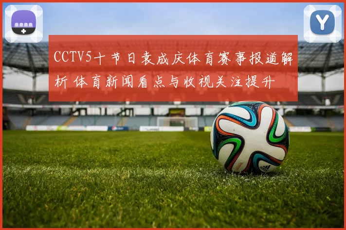 CCTV5十节日袁成庆体育赛事报道解析 体育新闻看点与收视关注提升