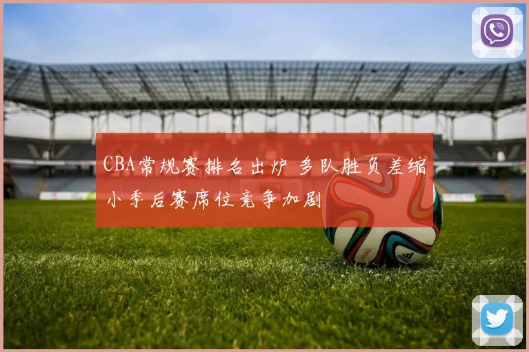 CBA常规赛排名出炉 多队胜负差缩小季后赛席位竞争加剧