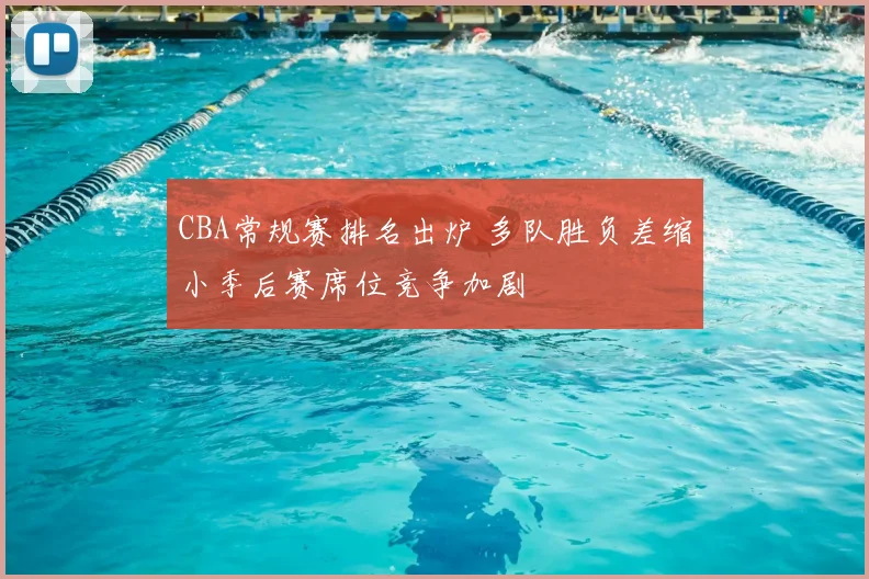 CBA常规赛排名出炉 多队胜负差缩小季后赛席位竞争加剧