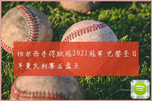 切尔西夺得欧冠2021冠军 巴黎圣日耳曼失利赛后盘点