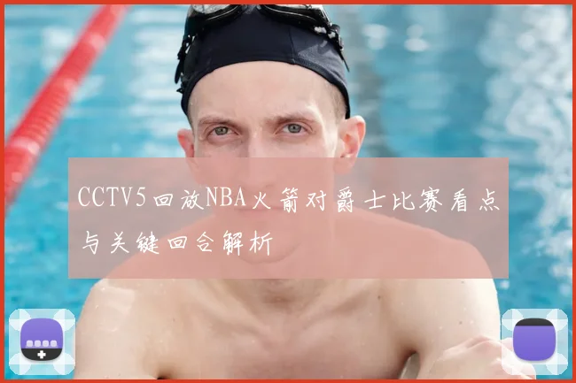 CCTV5回放NBA火箭对爵士比赛看点与关键回合解析