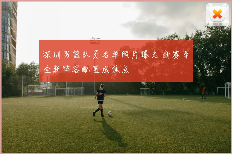 深圳男篮队员名单照片曝光 新赛季全新阵容配置成焦点