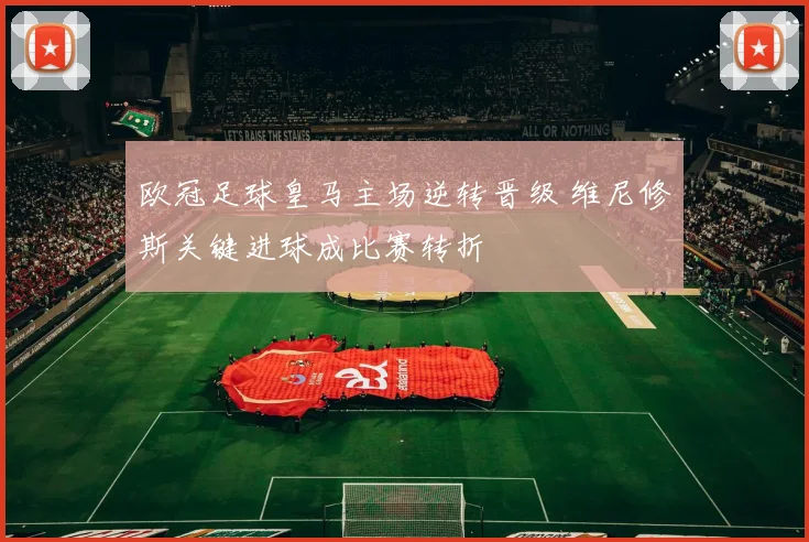 欧冠足球皇马主场逆转晋级 维尼修斯关键进球成比赛转折