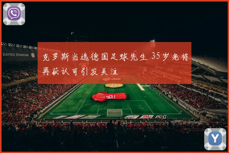 克罗斯当选德国足球先生 35岁老将再获认可引发关注