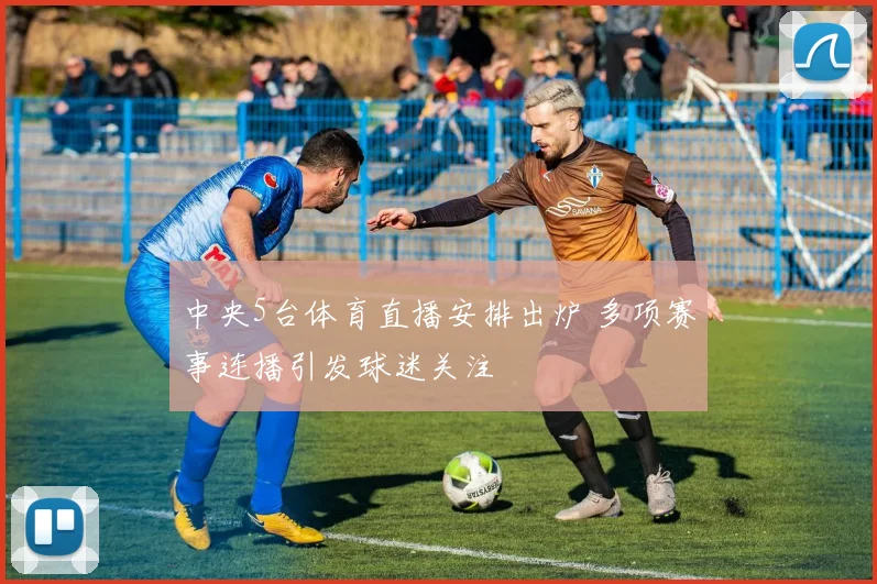 中央5台体育直播安排出炉 多项赛事连播引发球迷关注