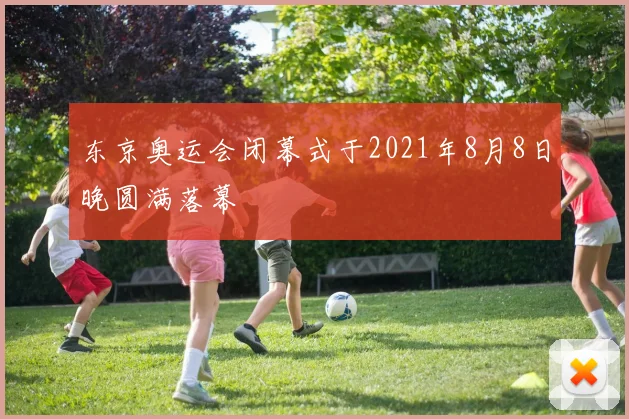 东京奥运会闭幕式于2021年8月8日晚圆满落幕