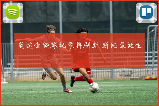 奥运会铅球纪录再刷新 新纪录诞生